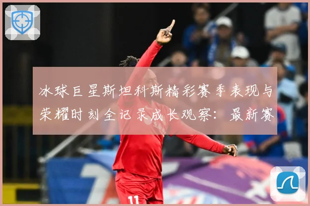 冰球巨星斯坦科斯精彩赛季表现与荣耀时刻全记录成长观察：最新赛事动态与深度分析