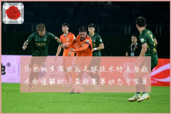 贝尔纳多席尔瓦足球技术特点与战术价值解析：最新赛事动态与深度分析