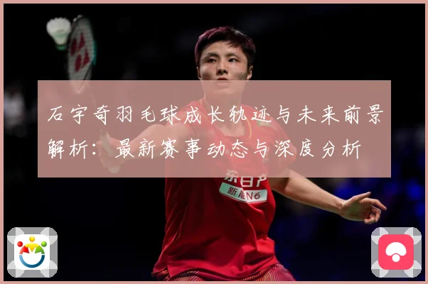 石宇奇羽毛球成长轨迹与未来前景解析：最新赛事动态与深度分析