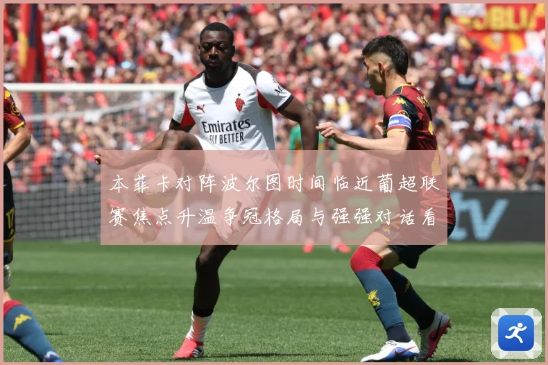 本菲卡对阵波尔图时间临近葡超联赛焦点升温争冠格局与强强对话看点全面升级：最新赛事动态与深度分析