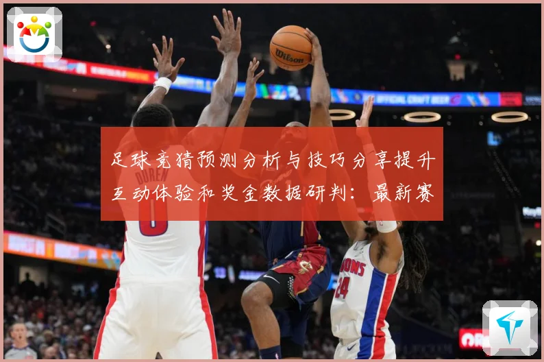 足球竞猜预测分析与技巧分享提升互动体验和奖金数据研判：最新赛事动态与深度分析
