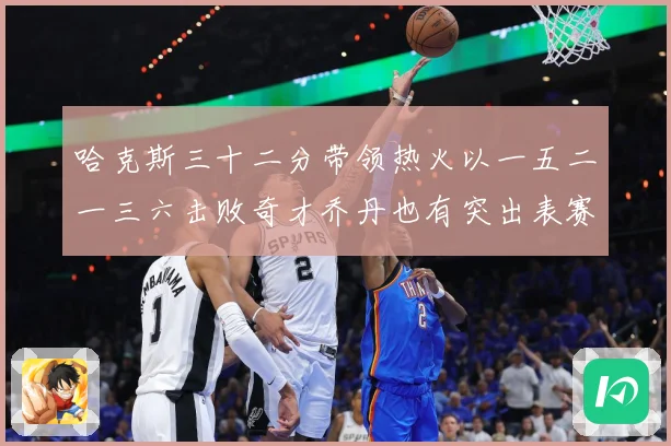 哈克斯三十二分带领热火以一五二一三六击败奇才乔丹也有突出表赛场复盘：最新赛事动态与深度分析