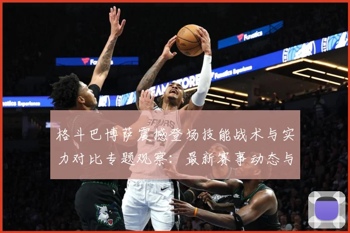 格斗巴博萨震撼登场技能战术与实力对比专题观察：最新赛事动态与深度分析