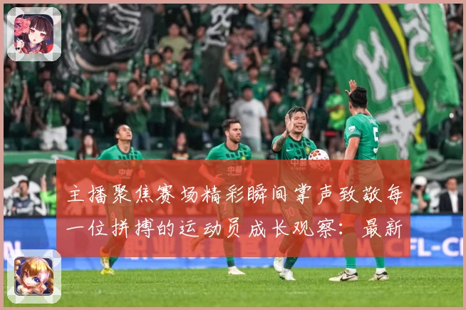 主播聚焦赛场精彩瞬间掌声致敬每一位拼搏的运动员成长观察：最新赛事动态与深度分析
