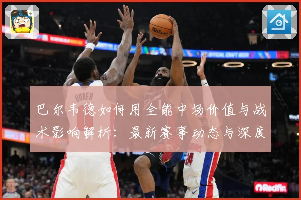 巴尔韦德如何用全能中场价值与战术影响解析：最新赛事动态与深度分析