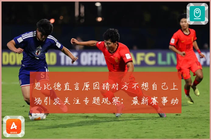 恩比德直言原因猜对方不想自己上场引发关注专题观察：最新赛事动态与深度分析