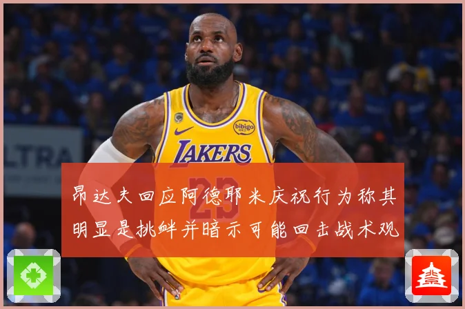 昂达夫回应阿德耶米庆祝行为称其明显是挑衅并暗示可能回击战术观察：最新赛事动态与深度分析