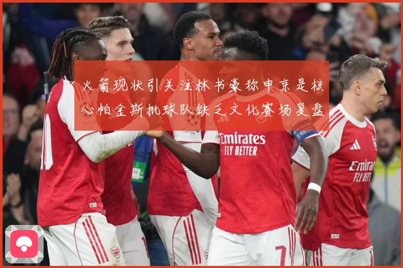 火箭现状引关注林书豪称申京是核心帕金斯批球队缺乏文化赛场复盘：最新赛事动态与深度分析
