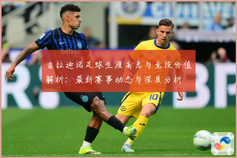 吉拉迪诺足球生涯高光与竞技价值解析：最新赛事动态与深度分析