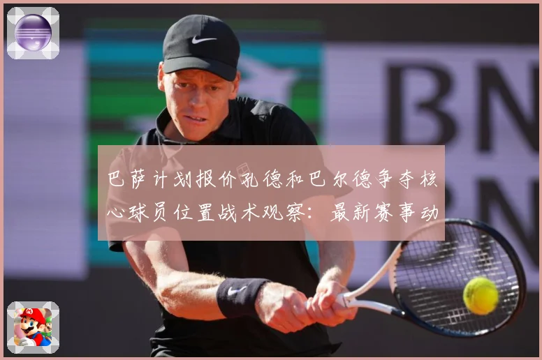 巴萨计划报价孔德和巴尔德争夺核心球员位置战术观察：最新赛事动态与深度分析