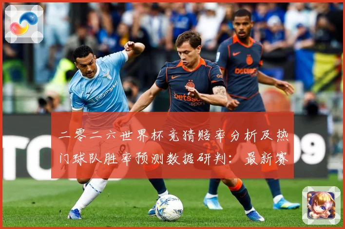 二零二六世界杯竞猜赔率分析及热门球队胜率预测数据研判：最新赛事动态与深度分析