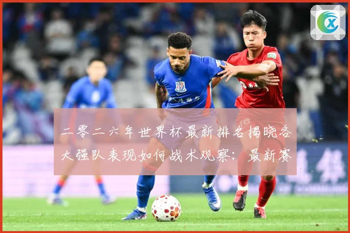 二零二六年世界杯最新排名揭晓各大强队表现如何战术观察：最新赛事动态与深度分析