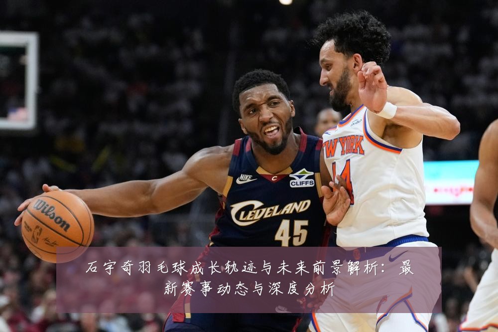石宇奇羽毛球成长轨迹与未来前景解析：最新赛事动态与深度分析