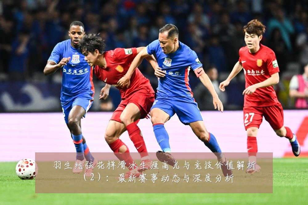 羽生结弦花样滑冰生涯高光与竞技价值解析(2):最新赛事动态与深度分析