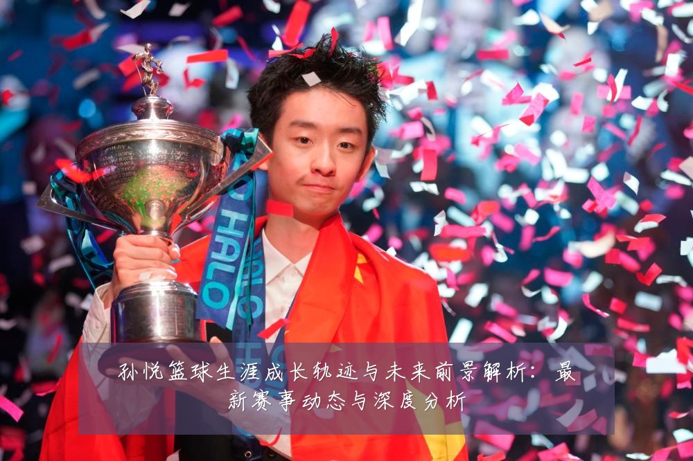 孙悦篮球生涯成长轨迹与未来前景解析：最新赛事动态与深度分析