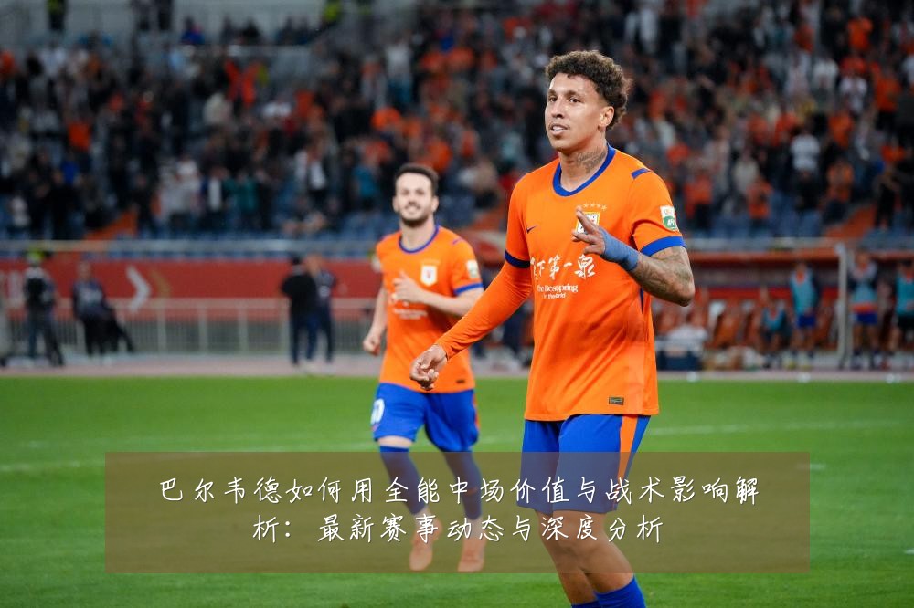 巴尔韦德如何用全能中场价值与战术影响解析:最新赛事动态与深度分析