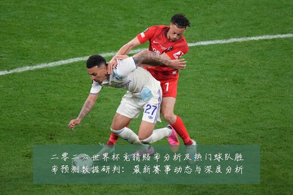 二零二六世界杯竞猜赔率分析及热门球队胜率预测数据研判:最新赛事动态与深度分析