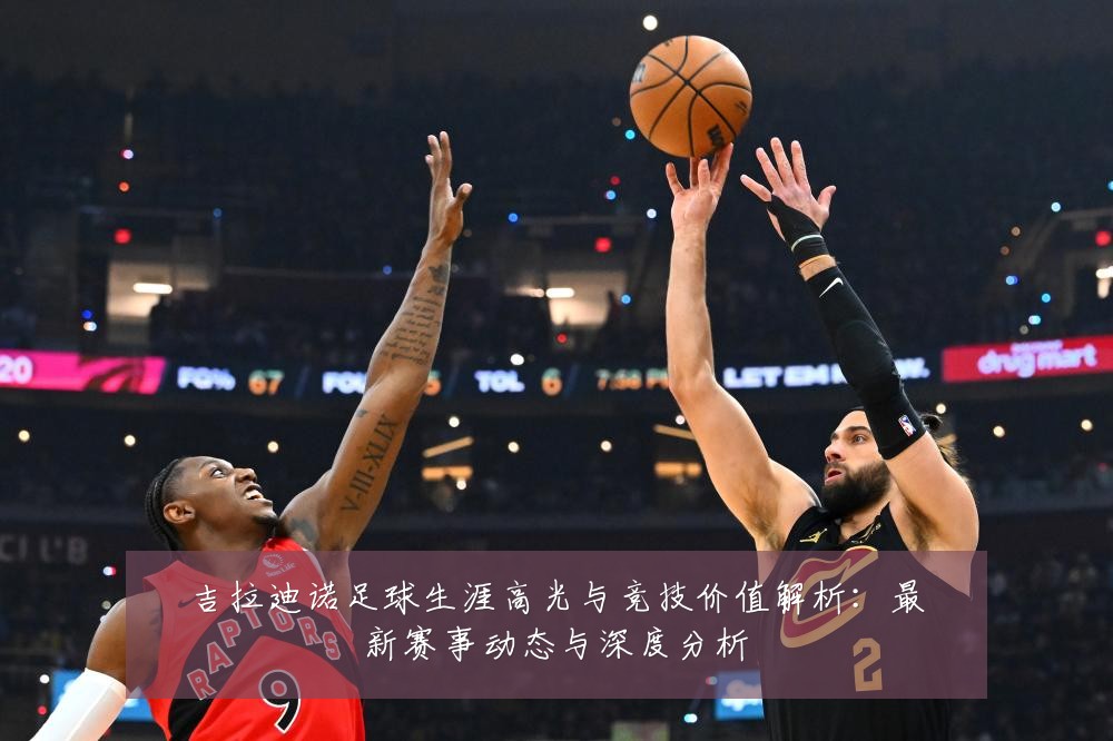 吉拉迪诺足球生涯高光与竞技价值解析：最新赛事动态与深度分析