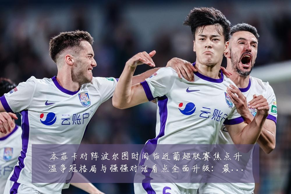 本菲卡对阵波尔图时间临近葡超联赛焦点升温争冠格局与强强对话看点全面升级:最新赛事动态与深度分析