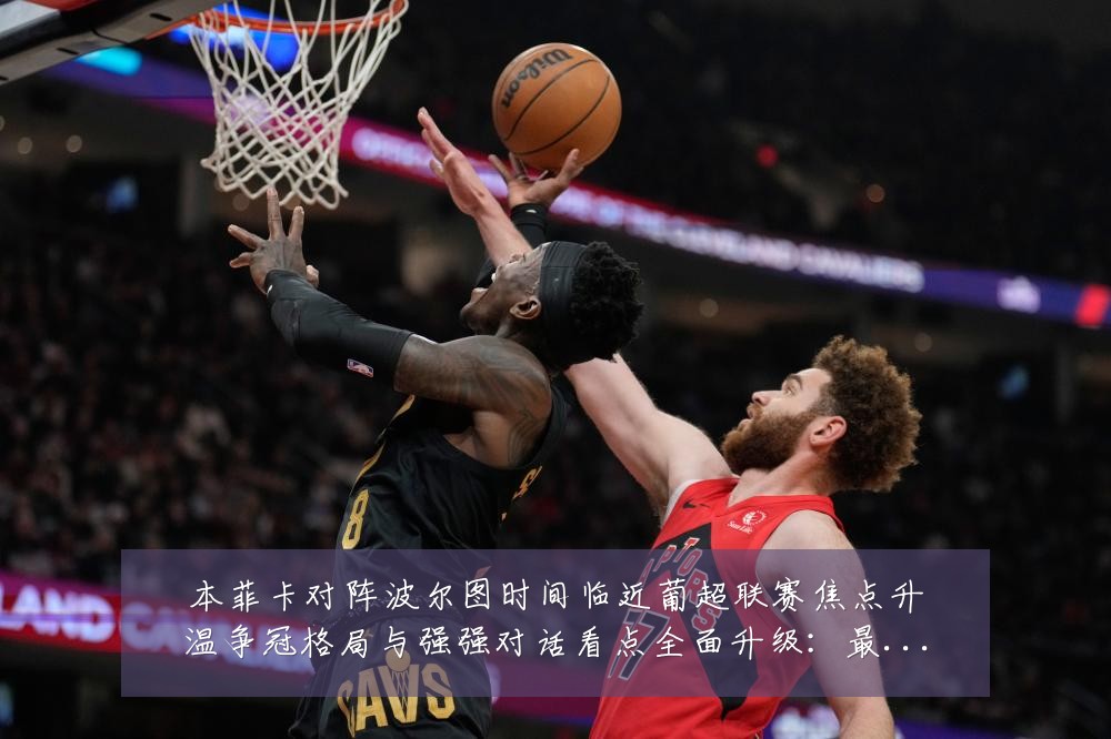 本菲卡对阵波尔图时间临近葡超联赛焦点升温争冠格局与强强对话看点全面升级:最新赛事动态与深度分析