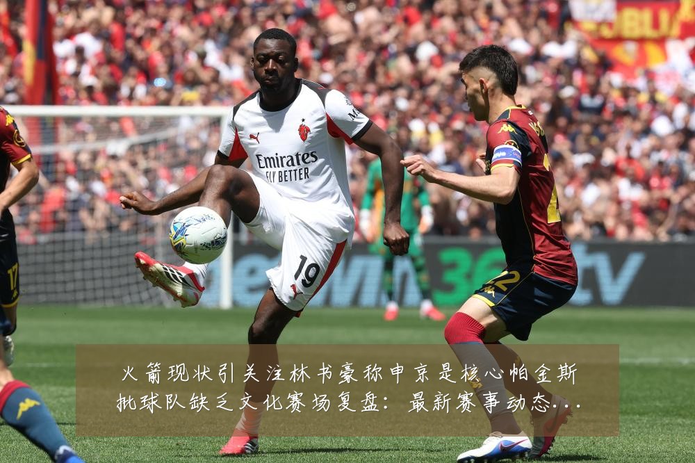 火箭现状引关注林书豪称申京是核心帕金斯批球队缺乏文化赛场复盘:最新赛事动态与深度分析