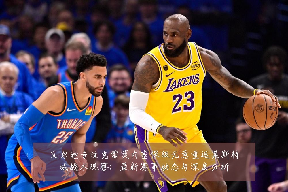瓦尔迪专注克雷莫内塞保级无意重返莱斯特城战术观察:最新赛事动态与深度分析